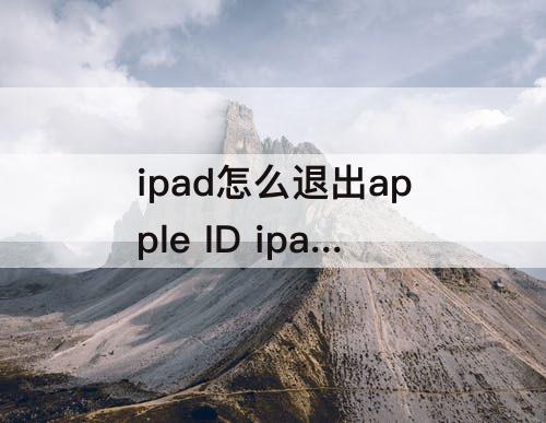 ipad怎么退出apple ID ipad怎么退出apple id账号
