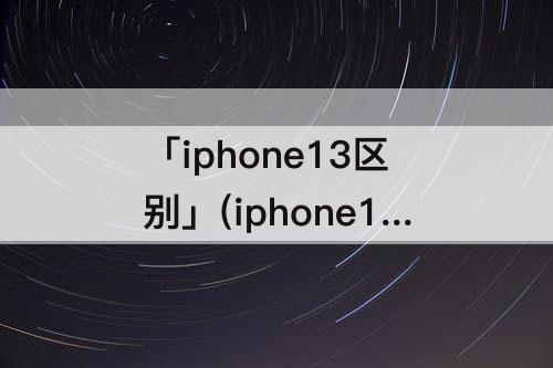 「iphone13区别」(iphone13mini和iphone13区别 虎扑)