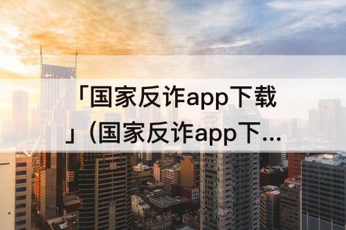「国家反诈app下载」(国家反诈app下载注册截图)