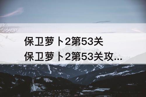 保卫萝卜2第53关 保卫萝卜2第53关攻略金萝卜
