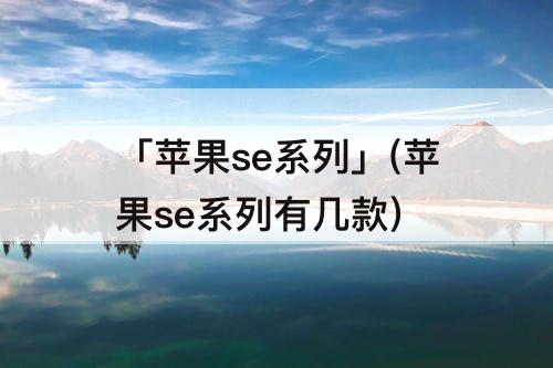 「苹果se系列」(苹果se系列有几款)
