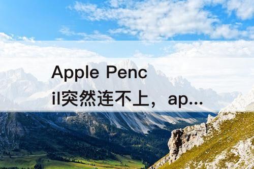 Apple Pencil突然连不上，apple pencil突然连不上怎么办