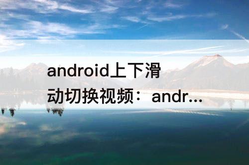 android上下滑动切换视频：android上下滑动切换视频软件