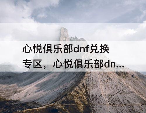 心悦俱乐部dnf兑换专区，心悦俱乐部dnf兑换专区维护