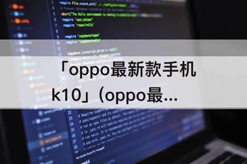 「oppo最新款手机k10」(oppo最新款手机k10s什么时候上市)