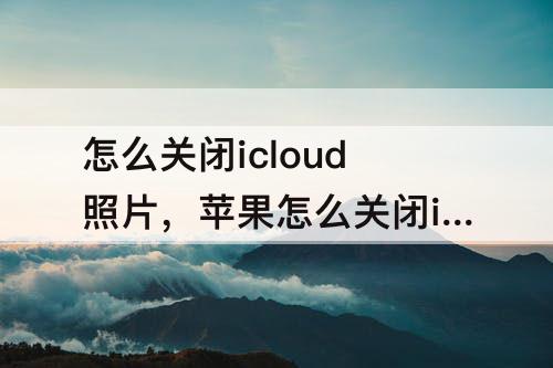 怎么关闭icloud照片，苹果怎么关闭icloud照片
