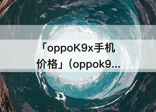 「oppoK9x手机价格」(oppok9X手机价格和参数)