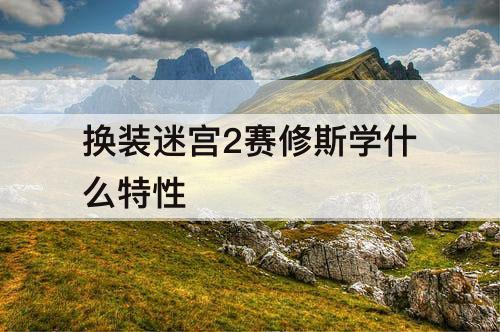 换装迷宫2赛修斯学什么特性