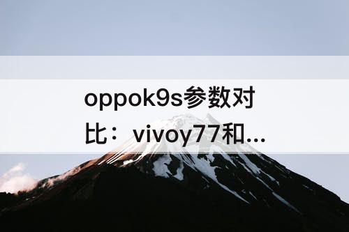 oppok9s参数对比：vivoy77和oppok9s参数对比
