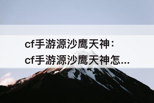 cf手游源沙鹰天神：cf手游源沙鹰天神怎么变双枪