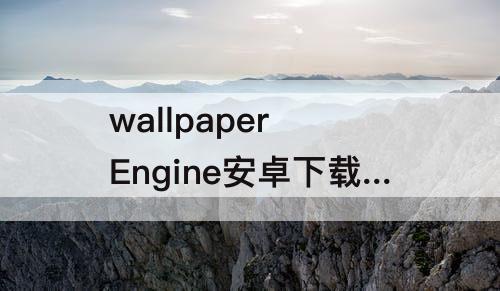 wallpaper Engine安卓下载：wallpaper engine安卓下载的视频在哪