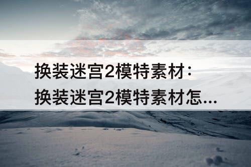 换装迷宫2模特素材：换装迷宫2模特素材怎么获得
