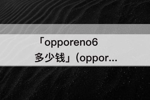 「opporeno6多少钱」(opporeno6多少钱12+256夏日晴海)