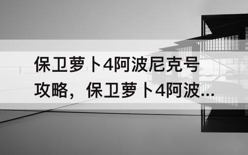 保卫萝卜4阿波尼克号攻略，保卫萝卜4阿波尼克号攻略27