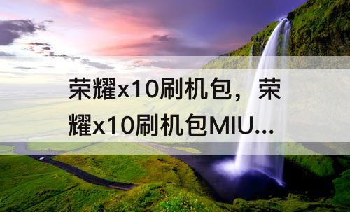 荣耀x10刷机包，荣耀x10刷机包MIUI