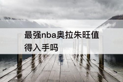 最强nba奥拉朱旺值得入手吗