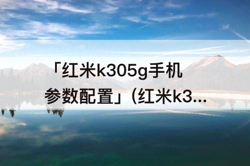 「红米k305g手机参数配置」(红米k305g手机参数配置表)
