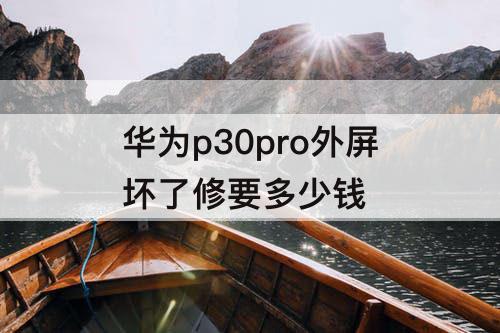 华为p30pro外屏坏了修要多少钱