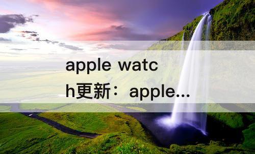 apple watch更新：apple watch更新音乐很慢