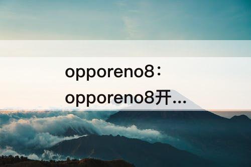 opporeno8：opporeno8开箱评测视频