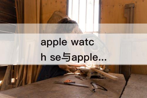 apple watch se与apple watch3