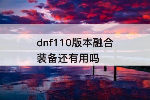 dnf110版本融合装备还有用吗