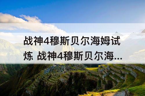 战神4穆斯贝尔海姆试炼 战神4穆斯贝尔海姆试炼女武神