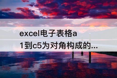 excel电子表格a1到c5为对角构成的区域 excel电子表格a1到c5为对角构成的区域表示方法是什么