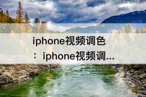 iphone视频调色：iphone视频调色软件有哪些