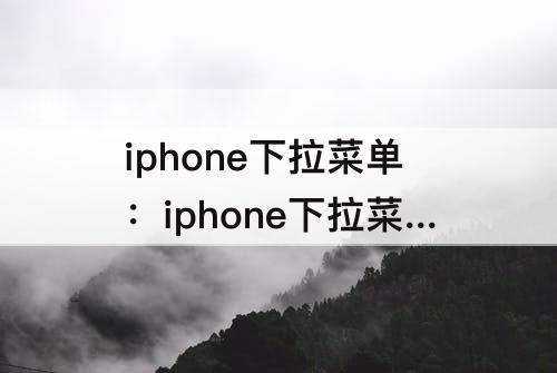 iphone下拉菜单：iphone下拉菜单怎么添加内容