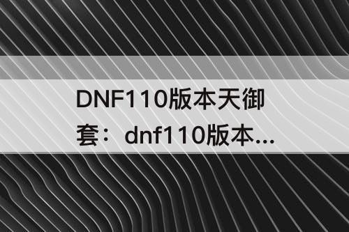 DNF110版本天御套：dnf110版本天御套伤害视频