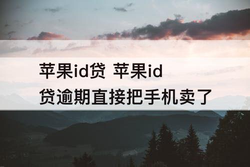 苹果id贷 苹果id贷逾期直接把手机卖了