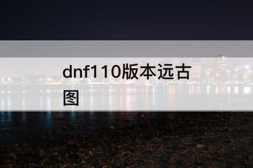 dnf110版本远古图
