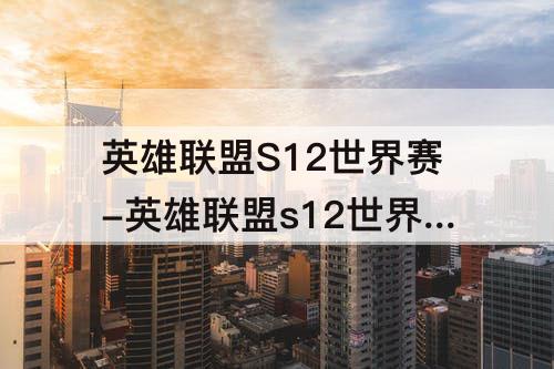 英雄联盟S12世界赛-英雄联盟s12世界赛版本