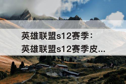 英雄联盟s12赛季：英雄联盟s12赛季皮肤