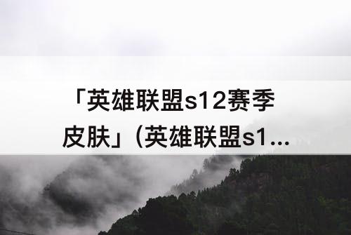 「英雄联盟s12赛季皮肤」(英雄联盟s12赛季皮肤奖励条件是什么)