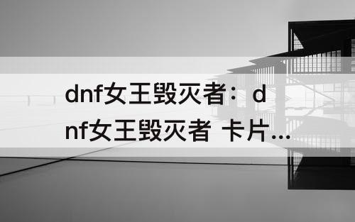 dnf女王毁灭者：dnf女王毁灭者 卡片那个地图