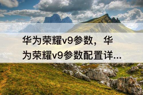 华为荣耀v9参数，华为荣耀v9参数配置详情