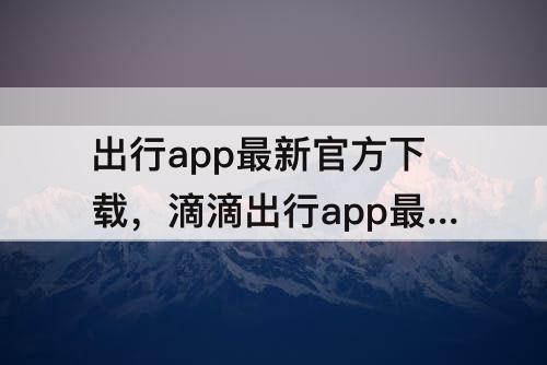 出行app最新官方下载，滴滴出行app最新官方下载2023