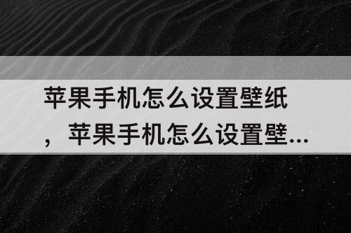 苹果手机怎么设置壁纸，苹果手机怎么设置壁纸的