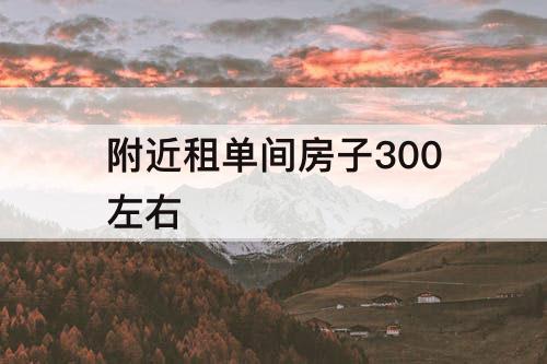 附近租单间房子300左右