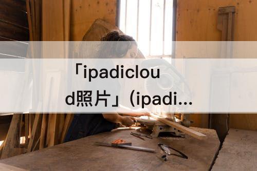 「ipadicloud照片」(ipadicloud照片在哪看)