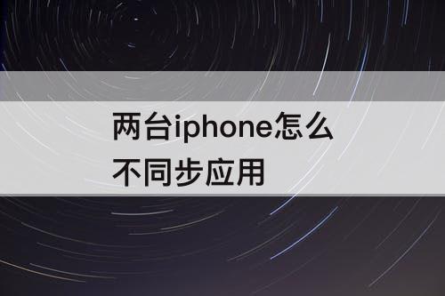 两台iphone怎么不同步应用
