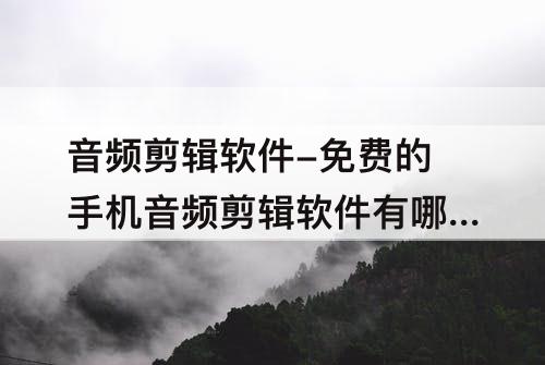 音频剪辑软件-免费的手机音频剪辑软件有哪些