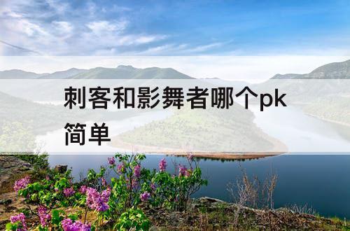 刺客和影舞者哪个pk简单