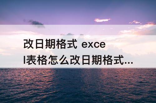 改日期格式 excel表格怎么改日期格式为年月日