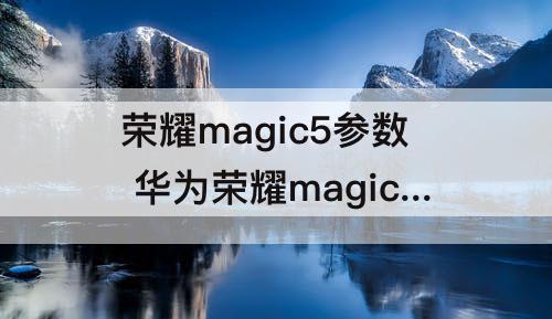 荣耀magic5参数 华为荣耀magic5参数配置