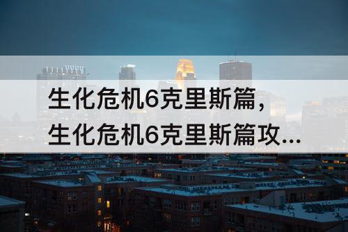 生化危机6克里斯篇，生化危机6克里斯篇攻略