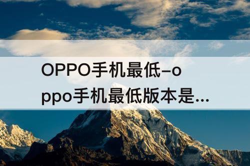 OPPO手机最低-oppo手机最低版本是多少
