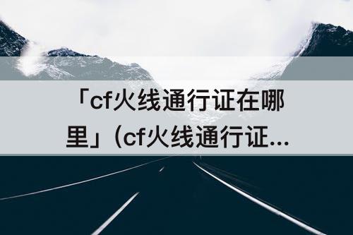 「cf火线通行证在哪里」(cf火线通行证在哪里买)